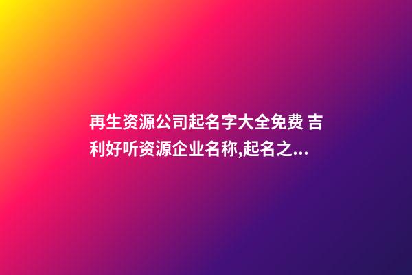 再生资源公司起名字大全免费 吉利好听资源企业名称,起名之家